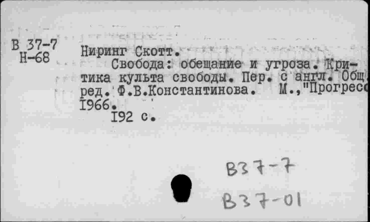 ﻿В 37-7 Н-68
Пиринг Скотт.
Свобода: обещание и угроза. Критика культа свободы. Пер. с англ. Общ ред. Ф.В.Константинова.	М.,"Прогресс
1966.
192 с.
ел я - о I